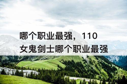 哪个职业最强，110女鬼剑士哪个职业最强