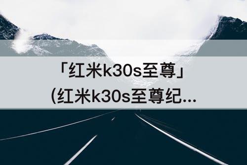 「红米k30s至尊」(红米k30s至尊纪念版和k30至尊纪念版哪个好)