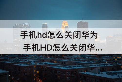 手机hd怎么关闭华为 手机HD怎么关闭华为nove3i