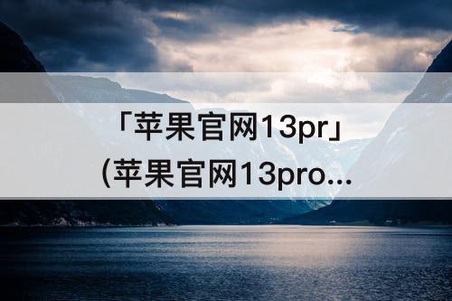 「苹果官网13pr」(苹果官网13pro和promax)
