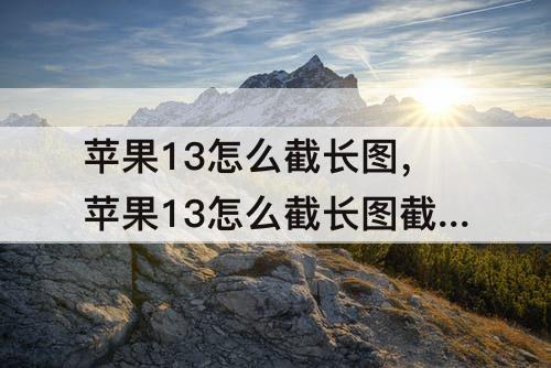 苹果13怎么截长图，苹果13怎么截长图截屏微信