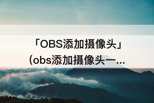 「OBS添加摄像头」(obs添加摄像头一直闪)