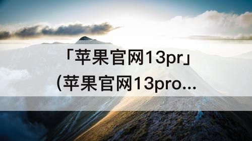 「苹果官网13pr」(苹果官网13pro购买)