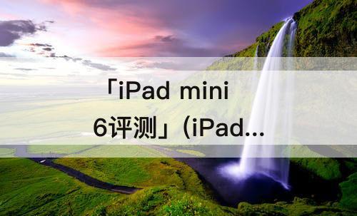 「iPad mini6评测」(iPad mini6评测解禁)
