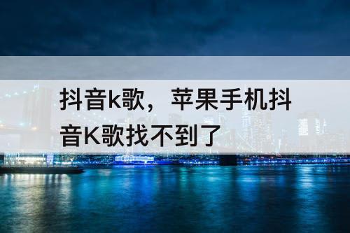抖音k歌，苹果手机抖音K歌找不到了