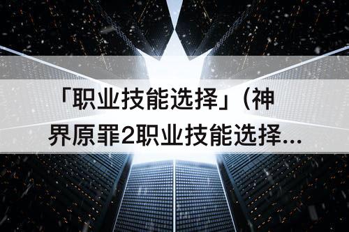 「职业技能选择」(神界原罪2职业技能选择)