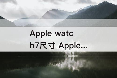 Apple watch7尺寸 Apple watch7尺寸有变化吗