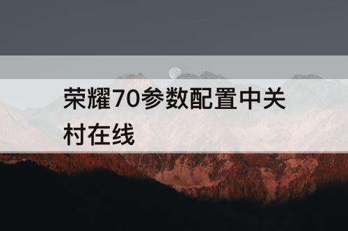 荣耀70参数配置中关村在线