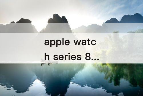 apple watch series 8 apple watch series 8铝合金和不锈钢