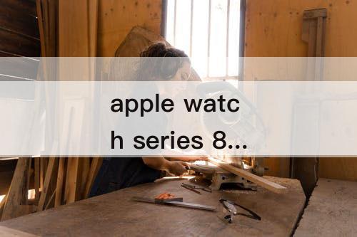 apple watch series 8-apple watch series 8屏幕大小