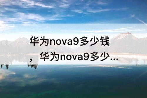华为nova9多少钱，华为nova9多少钱一部