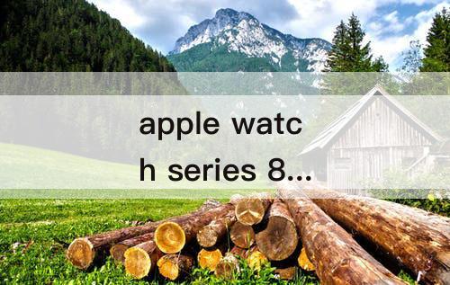 apple watch series 8：apple watch series 8有什么功能