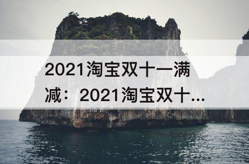 2021淘宝双十一满减：2021淘宝双十一满减活动