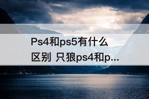 Ps4和ps5有什么区别 只狼ps4和ps5有什么区别