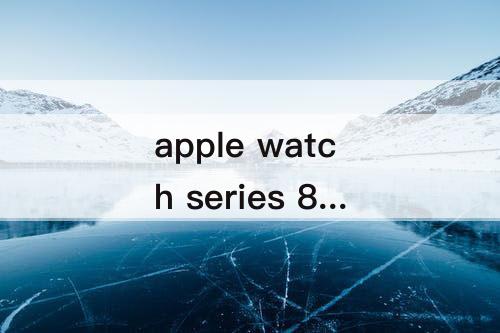 apple watch series 8 apple watch series 8和ultra