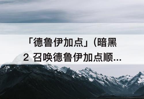 「德鲁伊加点」(暗黑2 召唤德鲁伊加点顺序)