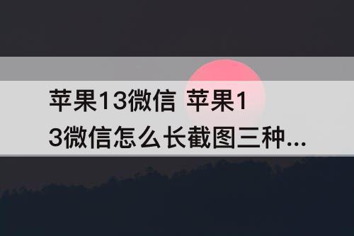 苹果13微信 苹果13微信怎么长截图三种方法