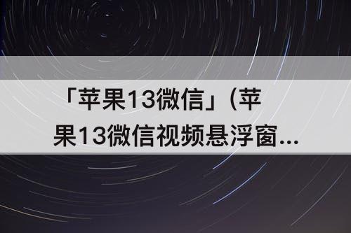 「苹果13微信」(苹果13微信视频悬浮窗怎么设置方法)