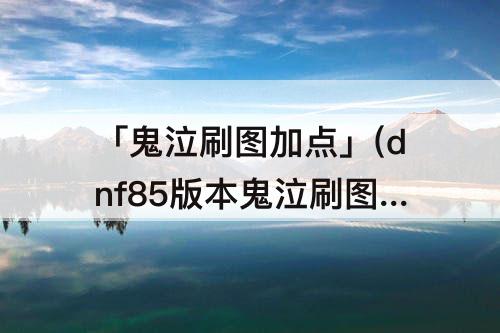 「鬼泣刷图加点」(dnf85版本鬼泣刷图加点)