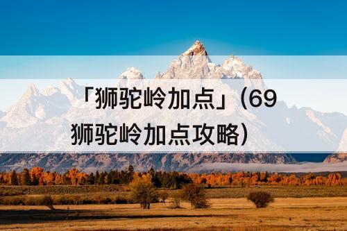 「狮驼岭加点」(69狮驼岭加点攻略)