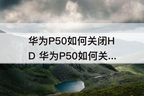 华为P50如何关闭HD 华为P50如何关闭HD鸿蒙系统