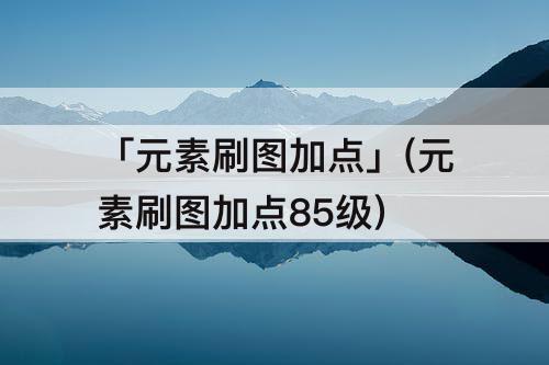 「元素刷图加点」(元素刷图加点85级)