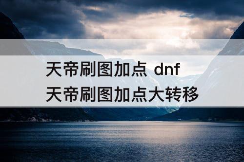 天帝刷图加点 dnf天帝刷图加点大转移