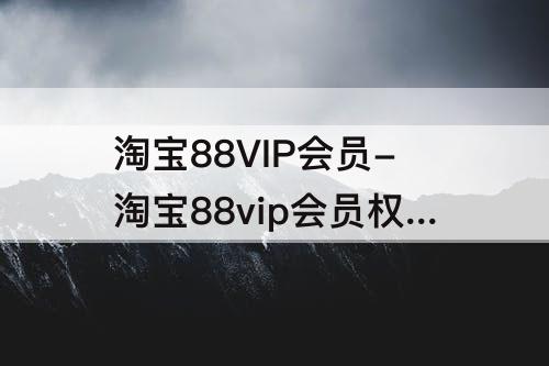 淘宝88VIP会员-淘宝88vip会员权益第二年是自动重新绑定吗