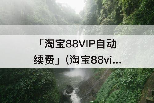「淘宝88VIP自动续费」(淘宝88vip自动续费关闭)
