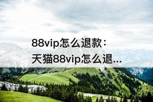 88vip怎么退款：天猫88vip怎么退款