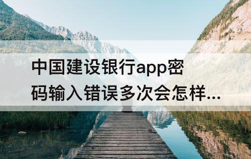 中国建设银行app密码输入错误多次会怎样-中国建设银行app密码输入错误多次会怎样钱能打进去吗?