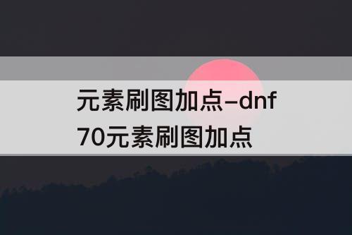 元素刷图加点-dnf70元素刷图加点