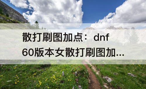 散打刷图加点：dnf60版本女散打刷图加点