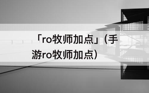 「ro牧师加点」(手游ro牧师加点)