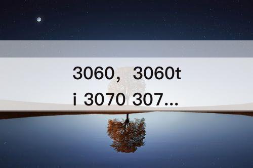 3060，3060ti 3070 3070ti怎么选