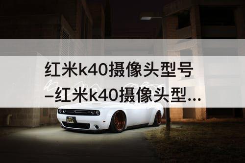 红米k40摄像头型号-红米k40摄像头型号 pro