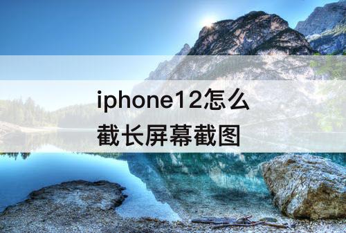 iphone12怎么截长屏幕截图