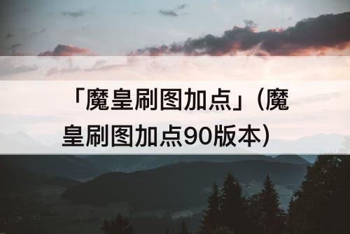「魔皇刷图加点」(魔皇刷图加点90版本)