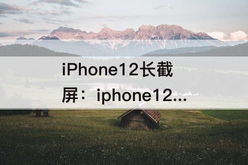iPhone12长截屏：iphone12长截屏限制