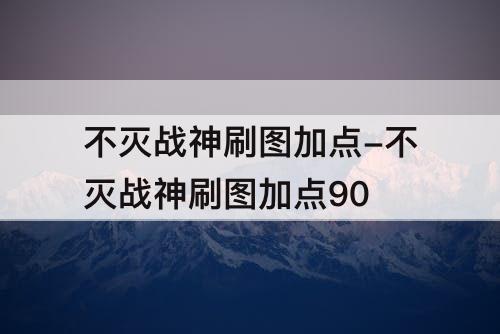 不灭战神刷图加点-不灭战神刷图加点90