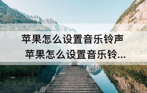 苹果怎么设置音乐铃声 苹果怎么设置音乐铃声?