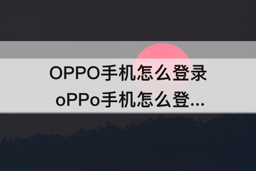 OPPO手机怎么登录 oPPo手机怎么登录微信