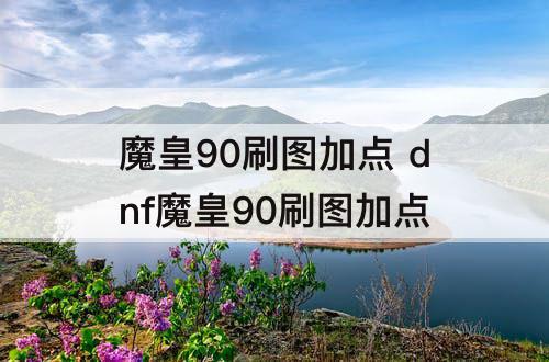 魔皇90刷图加点 dnf魔皇90刷图加点