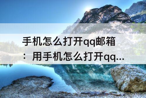 手机怎么打开qq邮箱：用手机怎么打开qq邮箱中的压缩文件