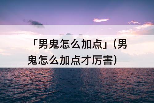 「男鬼怎么加点」(男鬼怎么加点才厉害)