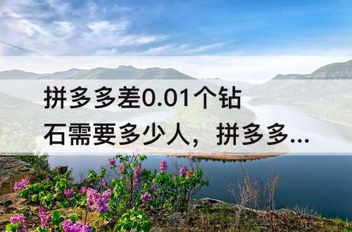 拼多多差0.01个钻石需要多少人，拼多多差0.01个钻石需要多少人才能提现?