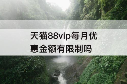 天猫88vip每月优惠金额有限制吗