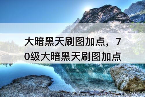 大暗黑天刷图加点，70级大暗黑天刷图加点