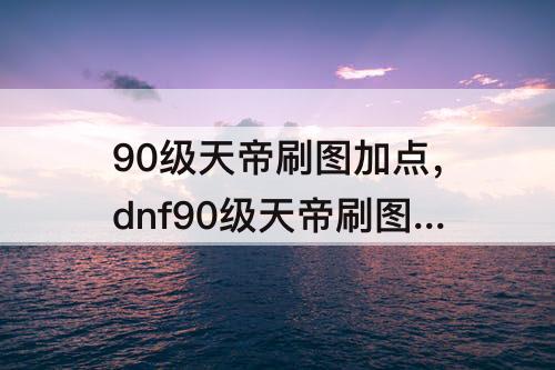 90级天帝刷图加点，dnf90级天帝刷图加点