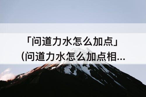 「问道力水怎么加点」(问道力水怎么加点相性点)